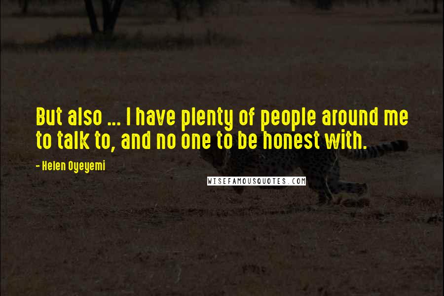 Helen Oyeyemi quotes: But also ... I have plenty of people around me to talk to, and no one to be honest with.