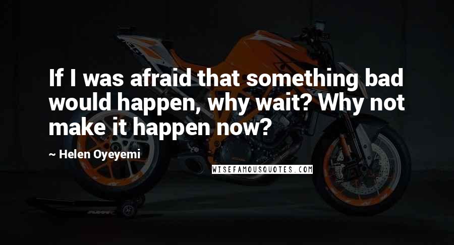 Helen Oyeyemi quotes: If I was afraid that something bad would happen, why wait? Why not make it happen now? Helen Oyeyemi quotes: If I was afraid that something bad would happen, why wait? Why not make it happen now?