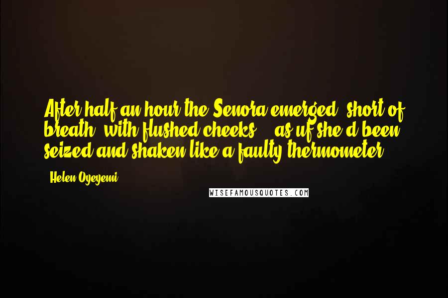 Helen Oyeyemi quotes: After half an hour the Senora emerged, short of breath, with flushed cheeks....as uf she'd been seized and shaken like a faulty thermometer.