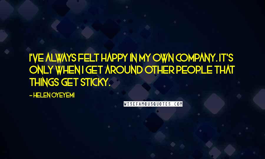 Helen Oyeyemi quotes: I've always felt happy in my own company. It's only when I get around other people that things get sticky. Helen Oyeyemi quotes: I've always felt happy in my own company. It's only when I get around other people that things get sticky.