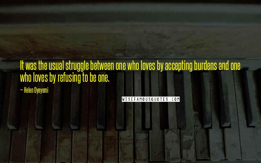 Helen Oyeyemi quotes: It was the usual struggle between one who loves by accepting burdens and one who loves by refusing to be one.