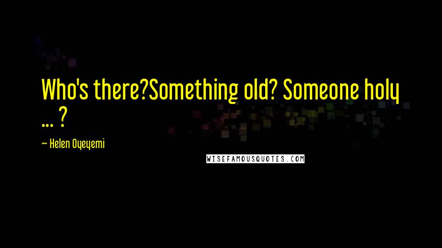 Helen Oyeyemi quotes: Who's there?Something old? Someone holy ... ?