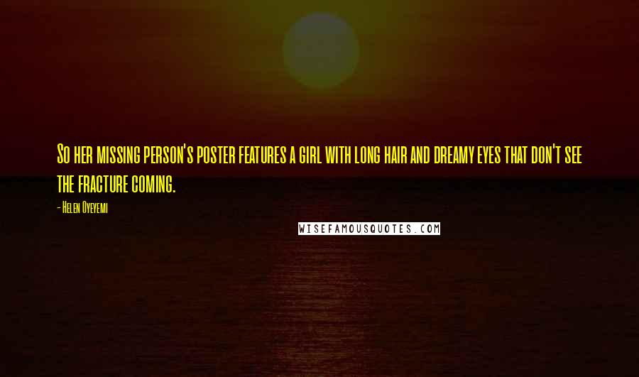 Helen Oyeyemi quotes: So her missing person's poster features a girl with long hair and dreamy eyes that don't see the fracture coming.