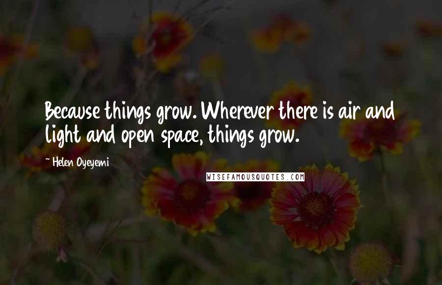 Helen Oyeyemi quotes: Because things grow. Wherever there is air and light and open space, things grow. Helen Oyeyemi quotes: Because things grow. Wherever there is air and light and open space, things grow.