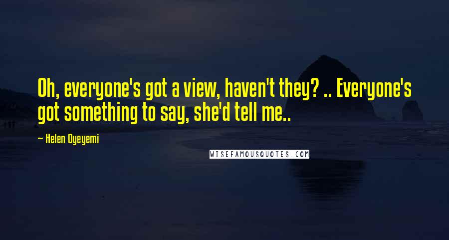 Helen Oyeyemi quotes: Oh, everyone's got a view, haven't they? .. Everyone's got something to say, she'd tell me.. Helen Oyeyemi quotes: Oh, everyone's got a view, haven't they? .. Everyone's got something to say, she'd tell me..