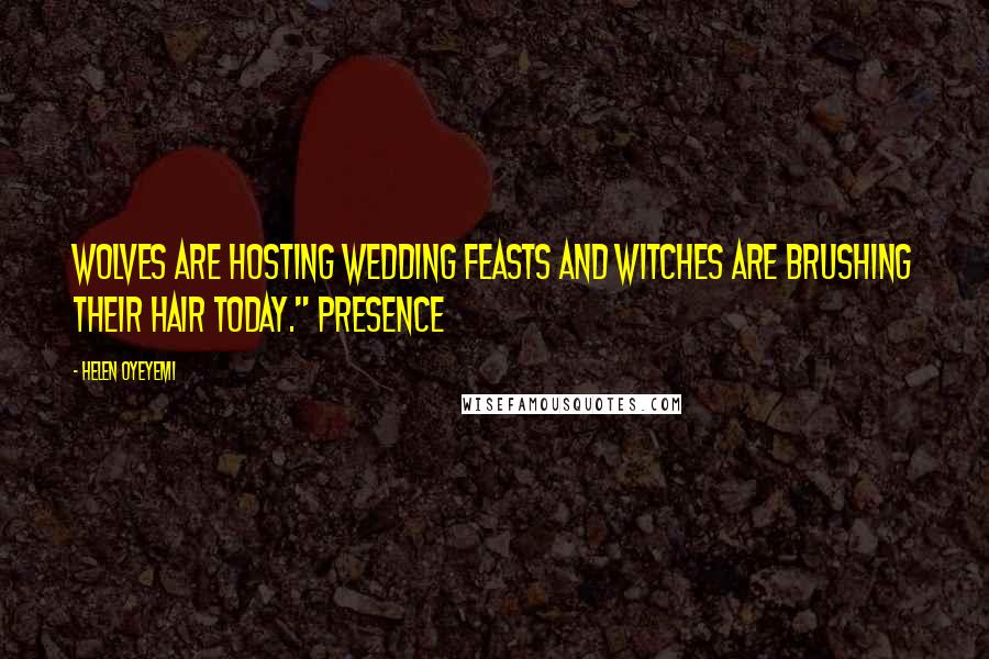 Helen Oyeyemi quotes: Wolves are hosting wedding feasts and witches are brushing their hair today." Presence Helen Oyeyemi quotes: Wolves are hosting wedding feasts and witches are brushing their hair today." Presence