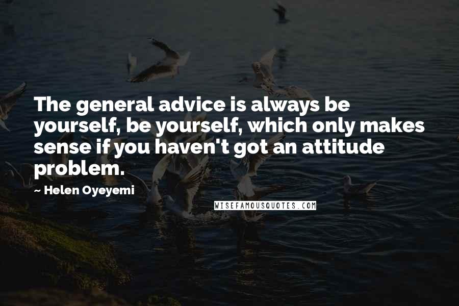 Helen Oyeyemi quotes: The general advice is always be yourself, be yourself, which only makes sense if you haven't got an attitude problem. Helen Oyeyemi quotes: The general advice is always be yourself, be yourself, which only makes sense if you haven't got an attitude problem.
