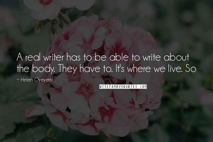 Helen Oyeyemi quotes: A real writer has to be able to write about the body. They have to. It's where we live. So Helen Oyeyemi quotes: A real writer has to be able to write about the body. They have to. It's where we live. So