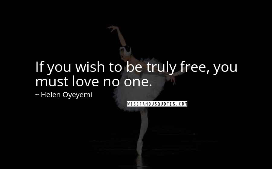 Helen Oyeyemi quotes: If you wish to be truly free, you must love no one.
