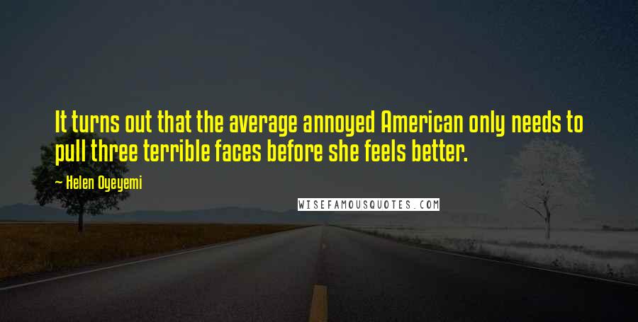 Helen Oyeyemi quotes: It turns out that the average annoyed American only needs to pull three terrible faces before she feels better. Helen Oyeyemi quotes: It turns out that the average annoyed American only needs to pull three terrible faces before she feels better.