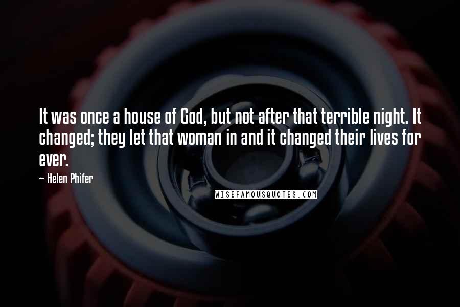 Helen Phifer quotes: It was once a house of God, but not after that terrible night. It changed; they let that woman in and it changed their lives for ever. Helen Phifer quotes: It was once a house of God, but not after that terrible night. It changed; they let that woman in and it changed their lives for ever.
