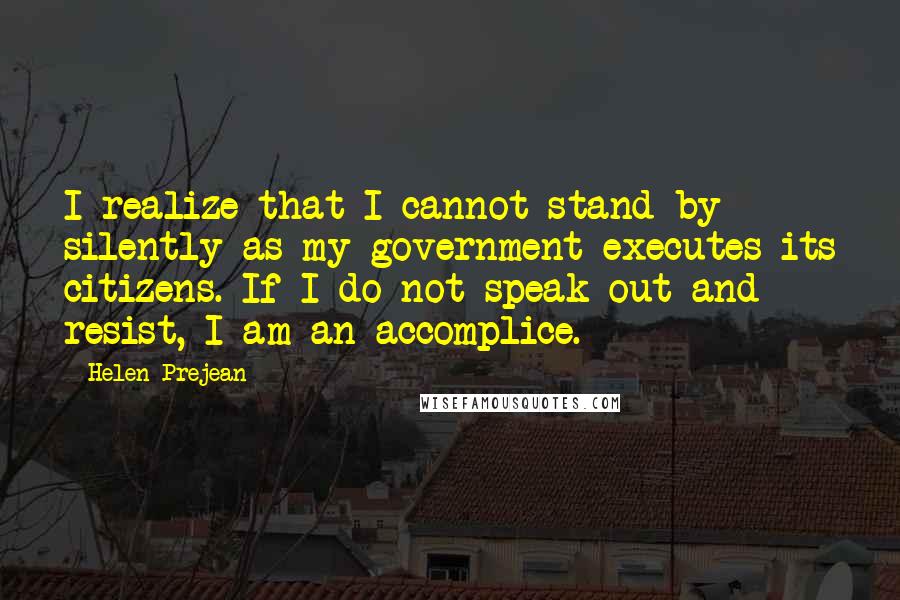 Helen Prejean quotes: I realize that I cannot stand by silently as my government executes its citizens. If I do not speak out and resist, I am an accomplice.