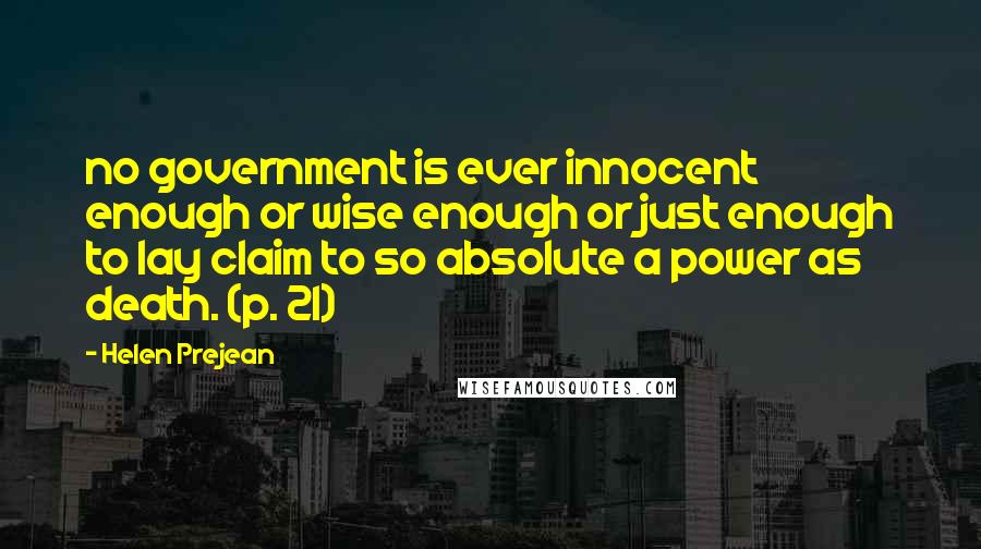 Helen Prejean quotes: no government is ever innocent enough or wise enough or just enough to lay claim to so absolute a power as death. (p. 21)