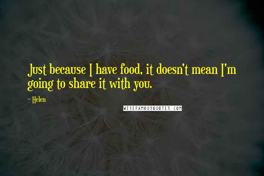 Helen quotes: Just because I have food, it doesn't mean I'm going to share it with you. Helen quotes: Just because I have food, it doesn't mean I'm going to share it with you.
