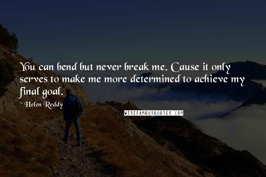 Helen Reddy quotes: You can bend but never break me. Cause it only serves to make me more determined to achieve my final goal. Helen Reddy quotes: You can bend but never break me. Cause it only serves to make me more determined to achieve my final goal.