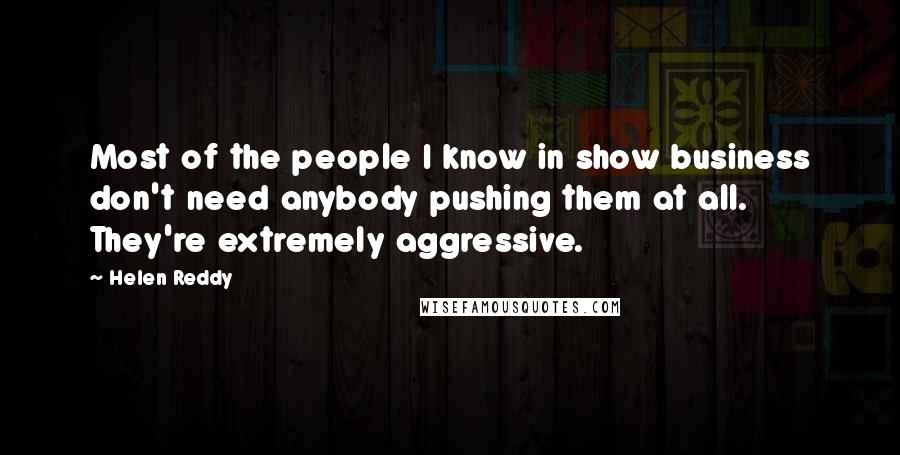 Helen Reddy quotes: Most of the people I know in show business don't need anybody pushing them at all. They're extremely aggressive. Helen Reddy quotes: Most of the people I know in show business don't need anybody pushing them at all. They're extremely aggressive.