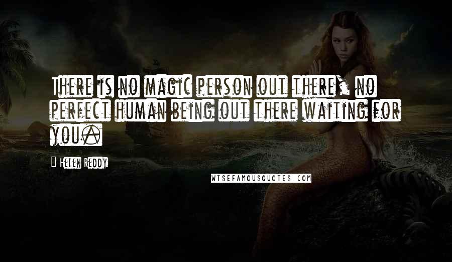 Helen Reddy quotes: There is no magic person out there, no perfect human being out there waiting for you. Helen Reddy quotes: There is no magic person out there, no perfect human being out there waiting for you.