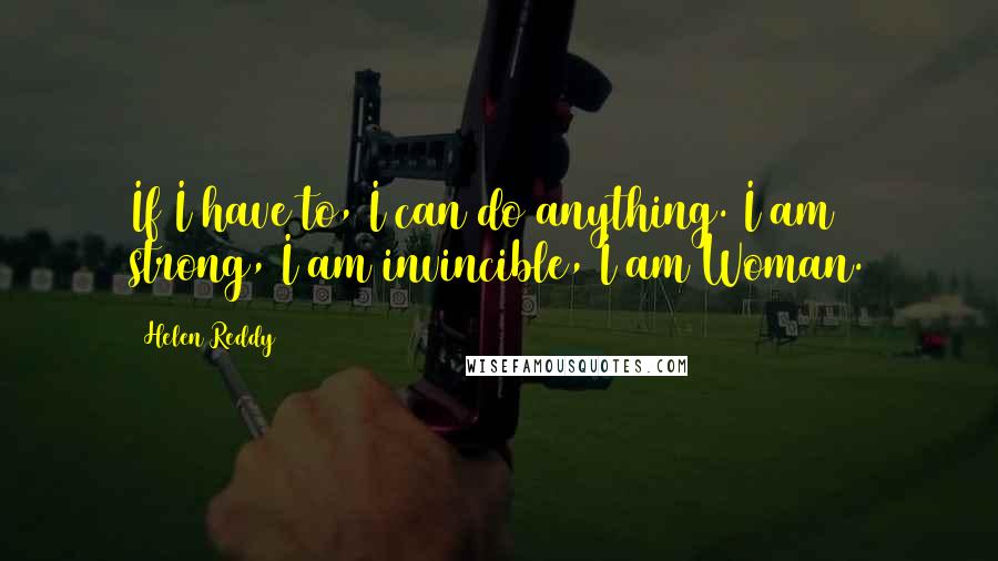 Helen Reddy quotes: If I have to, I can do anything. I am strong, I am invincible, I am Woman.