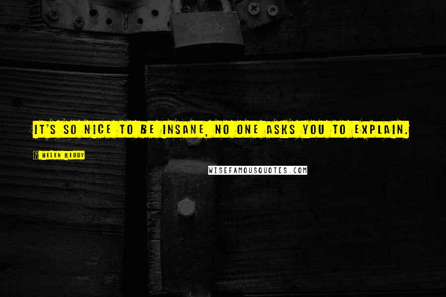 Helen Reddy quotes: It's so nice to be insane, no one asks you to explain.