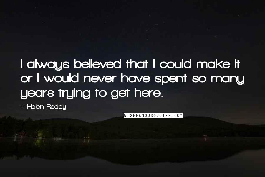 Helen Reddy quotes: I always believed that I could make it or I would never have spent so many years trying to get here.