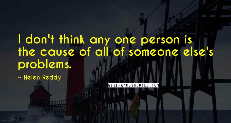 Helen Reddy quotes: I don't think any one person is the cause of all of someone else's problems.