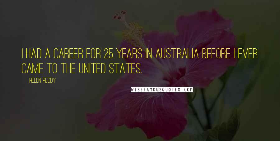 Helen Reddy quotes: I had a career for 25 years in Australia before I ever came to the United States.