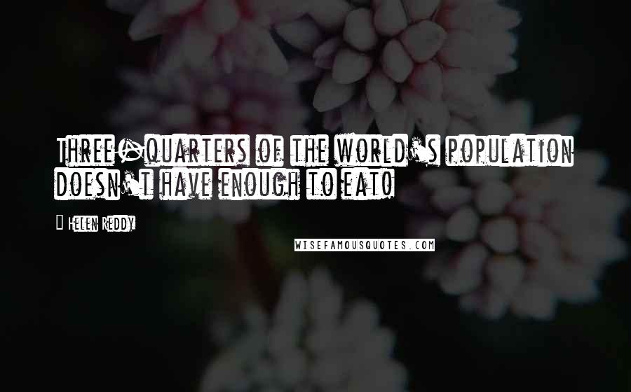 Helen Reddy quotes: Three-quarters of the world's population doesn't have enough to eat!