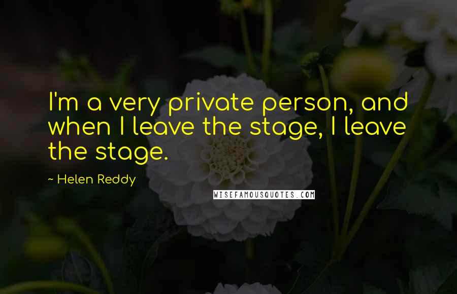 Helen Reddy quotes: I'm a very private person, and when I leave the stage, I leave the stage. Helen Reddy quotes: I'm a very private person, and when I leave the stage, I leave the stage.