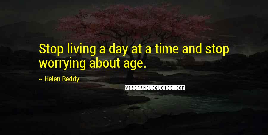 Helen Reddy quotes: Stop living a day at a time and stop worrying about age. Helen Reddy quotes: Stop living a day at a time and stop worrying about age.