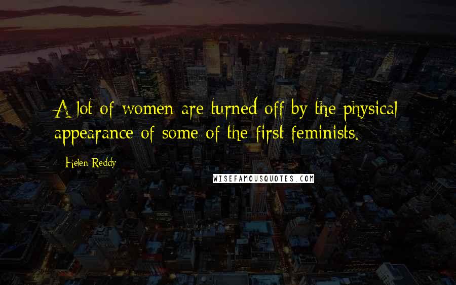 Helen Reddy quotes: A lot of women are turned off by the physical appearance of some of the first feminists.