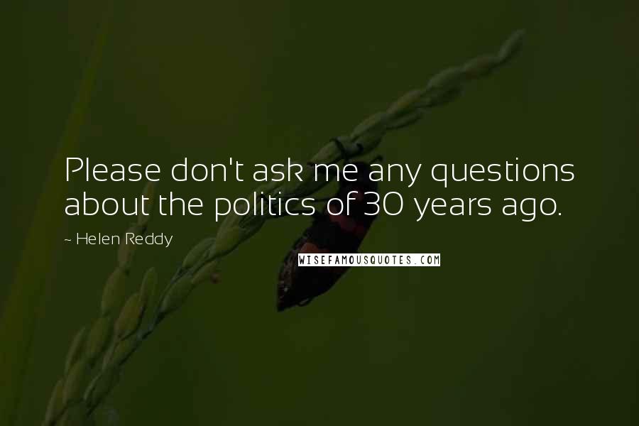 Helen Reddy quotes: Please don't ask me any questions about the politics of 30 years ago.