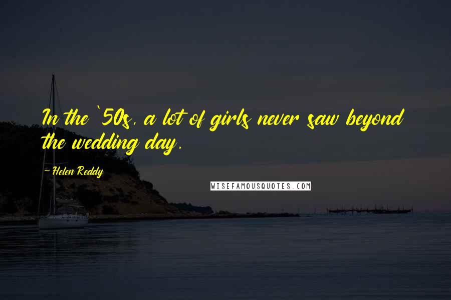 Helen Reddy quotes: In the '50s, a lot of girls never saw beyond the wedding day.