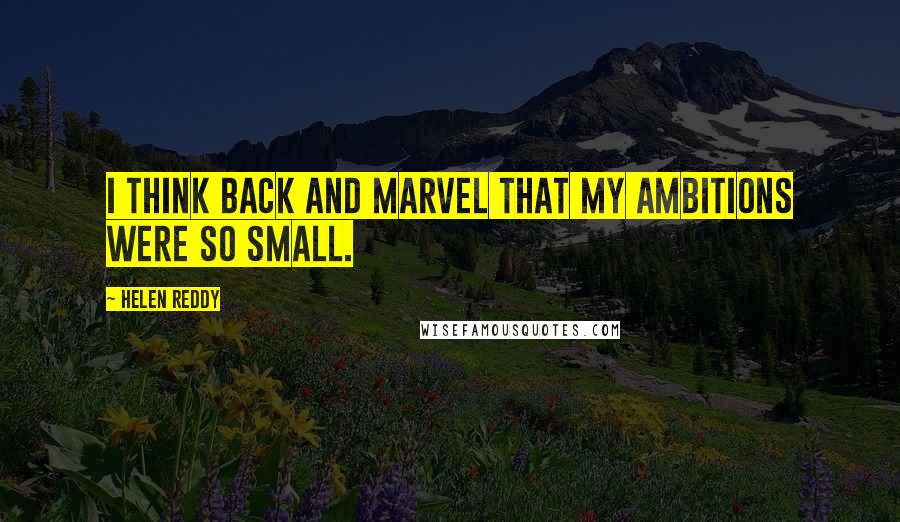 Helen Reddy quotes: I think back and marvel that my ambitions were so small.