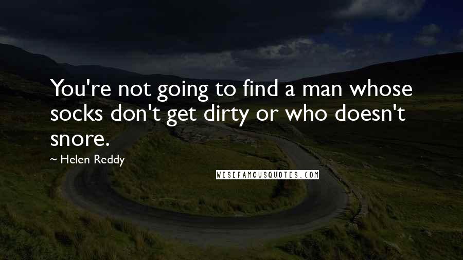 Helen Reddy quotes: You're not going to find a man whose socks don't get dirty or who doesn't snore.