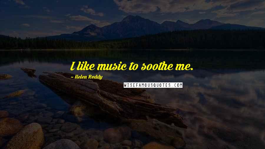 Helen Reddy quotes: I like music to soothe me.