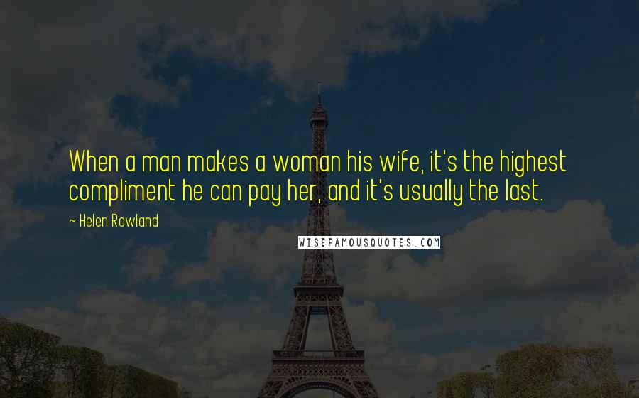 Helen Rowland quotes: When a man makes a woman his wife, it's the highest compliment he can pay her, and it's usually the last.