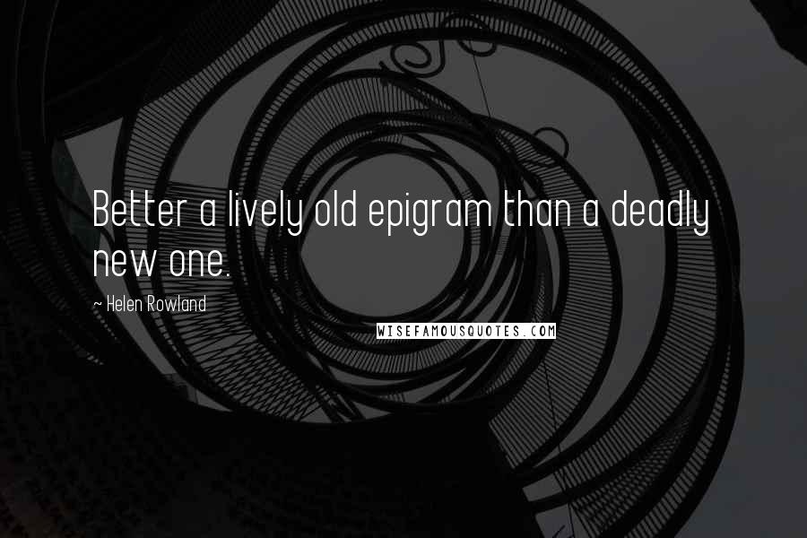 Helen Rowland quotes: Better a lively old epigram than a deadly new one.