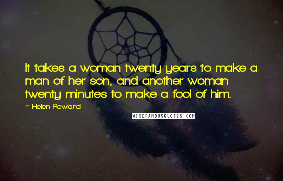 Helen Rowland quotes: It takes a woman twenty years to make a man of her son, and another woman twenty minutes to make a fool of him.