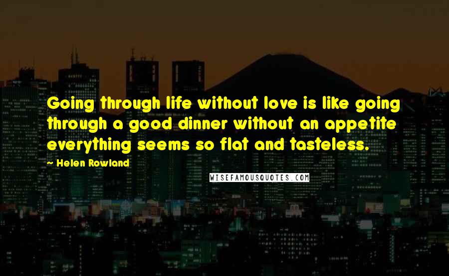 Helen Rowland quotes: Going through life without love is like going through a good dinner without an appetite everything seems so flat and tasteless.