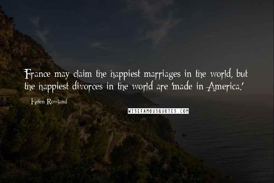 Helen Rowland quotes: France may claim the happiest marriages in the world, but the happiest divorces in the world are 'made in America.'