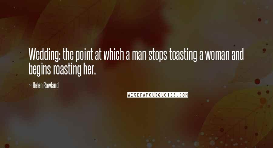 Helen Rowland quotes: Wedding: the point at which a man stops toasting a woman and begins roasting her.