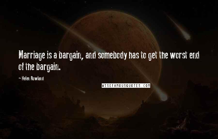 Helen Rowland quotes: Marriage is a bargain, and somebody has to get the worst end of the bargain.