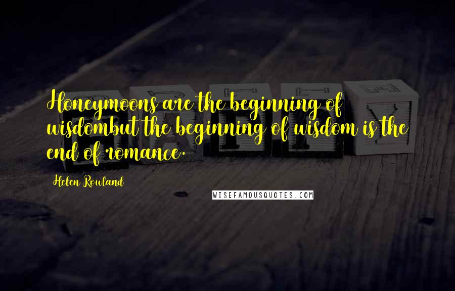 Helen Rowland quotes: Honeymoons are the beginning of wisdombut the beginning of wisdom is the end of romance.