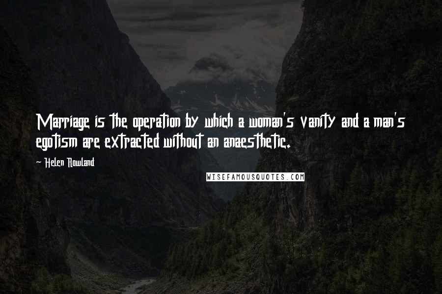 Helen Rowland quotes: Marriage is the operation by which a woman's vanity and a man's egotism are extracted without an anaesthetic.