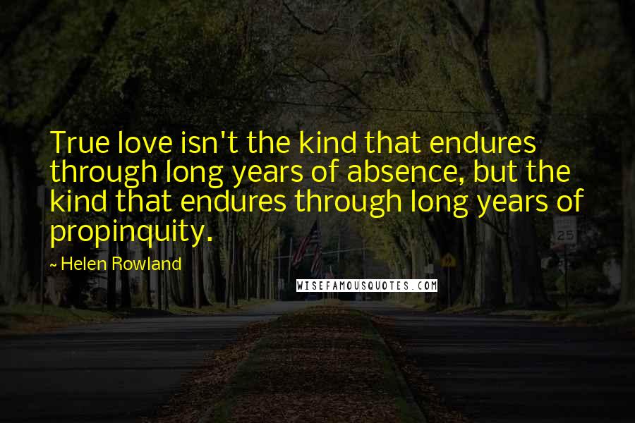 Helen Rowland quotes: True love isn't the kind that endures through long years of absence, but the kind that endures through long years of propinquity.