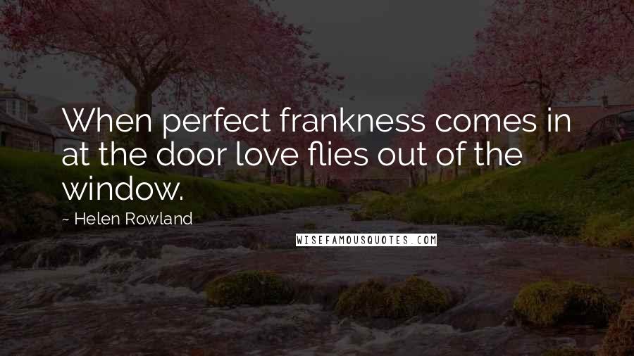 Helen Rowland quotes: When perfect frankness comes in at the door love flies out of the window.