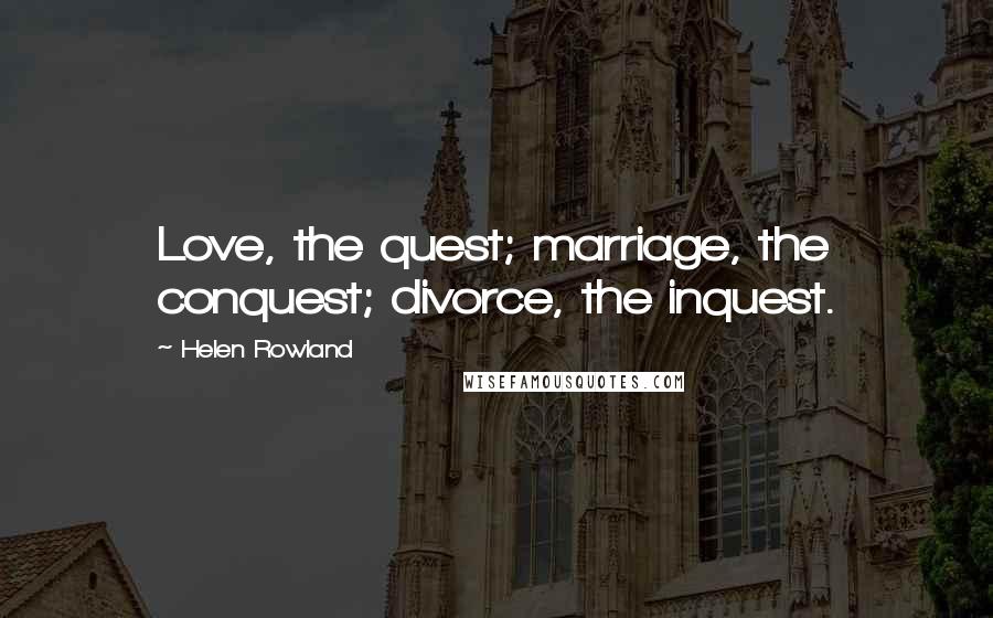 Helen Rowland quotes: Love, the quest; marriage, the conquest; divorce, the inquest.