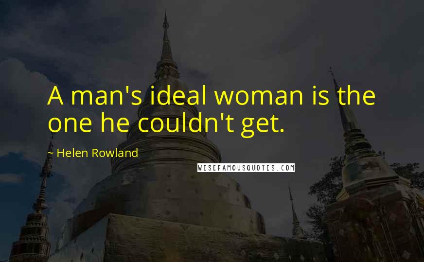 Helen Rowland quotes: A man's ideal woman is the one he couldn't get.