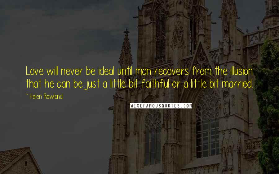 Helen Rowland quotes: Love will never be ideal until man recovers from the illusion that he can be just a little bit faithful or a little bit married.