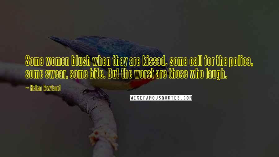 Helen Rowland quotes: Some women blush when they are kissed, some call for the police, some swear, some bite. But the worst are those who laugh.